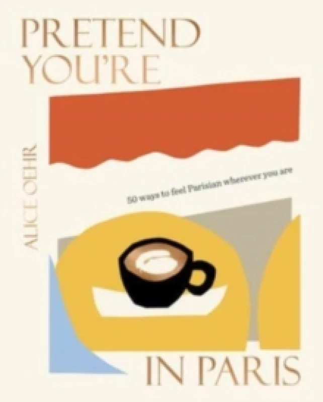 Image of Pretend You're in Paris : 50 ways to feel Parisian wherever you are, for fans of How To Be Parisian Wherever You Are Hardback