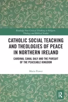 Image of Catholic Social Teaching and Theologies of Peace in Northern Ireland : Cardinal Cahal Daly and the Pursuit of the Peaceable Kingdom