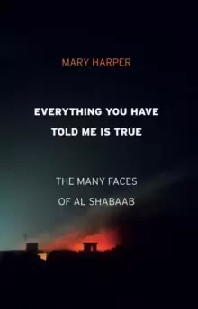Image of Everything You Have Told Me Is True : The Many Faces of Al Shabaab