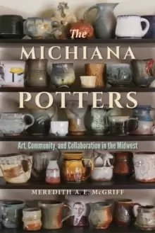 Image of The Michiana Potters : Art, Community, and Collaboration in the Midwest