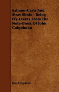 Image of Salmon-Casts and Stray Shots - Being Fly-Leaves from the Note-Book of John by John Colquhoun Paperback