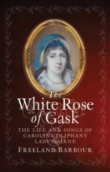 Image of The White Rose of Gask : The Life and Songs of Carolina Oliphant, Lady Nairne