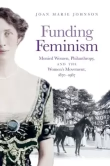 Image of Funding Feminism : Monied Women, Philanthropy, and the Womens Movement, 1870-1967
