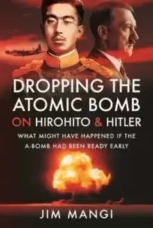 Image of Dropping the Atomic Bomb on Hirohito and Hitler : What Might Have Happened if the A-Bomb Had Been Ready Early