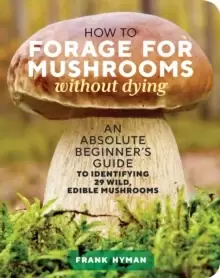 Image of How to Forage for Mushrooms without Dying: An Absolute Beginner's Guide to Identifying 29 Wild, Edible Mushrooms
