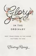 Image of glory in the ordinary why your work in the home matters to god