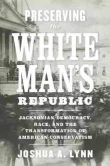 Image of Preserving the White Mans Republic : Jacksonian Democracy, Race, and the Transformation of American Conservatism