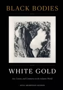 Image of Black Bodies, White Gold : Art, Cotton, and Commerce in the Atlantic World