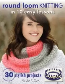 Image of Round Loom Knitting In 10 Easy Lessons : 30 Stylish Projects