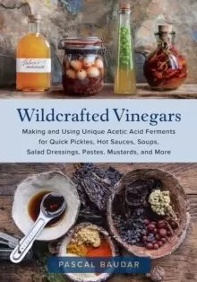 Image of Wildcrafted Vinegars : Making and Using Unique Acetic Acid Ferments for Quick Pickles, Hot Sauces, Soups, Salad Dressings, Pastes, Mustards, and More