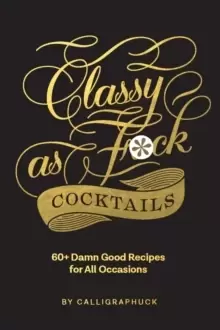 Image of Classy as Fuck Cocktails : 60+ Damn Good Recipes for All Occasions
