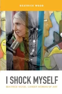 Image of I Shock Myself: Beatrice Wood, Career Woman of Art