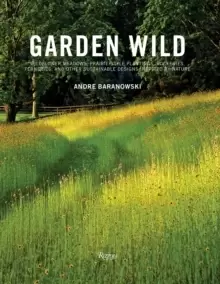 Image of Garden Wild : Wildflower Meadows, Prairie-Style Plantings, Rockeries, Ferneries, and other Sustainable Designs Inspired by Nature