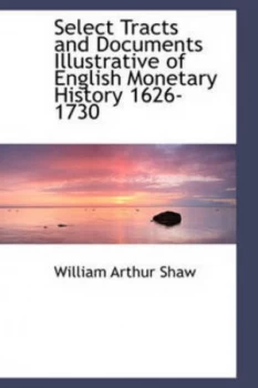 Image of Select Tracts and Documents Illustrative of English Monetary History 1626-1730 by William Arthur Shaw Paperback