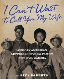 Image of I Can't Wait to Call You My Wife : African American Letters of Love, Marriage, and Family in the Civil War Era