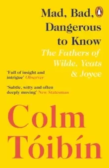 Image of Mad, Bad, Dangerous to Know : The Fathers of Wilde, Yeats and Joyce