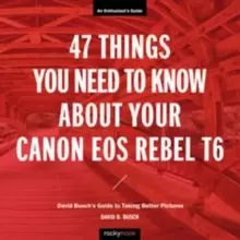 Image of 47 Things You Need to Know About Your Canon EOS Rebel T6 : David Busch's Guide to Taking Better Pictures