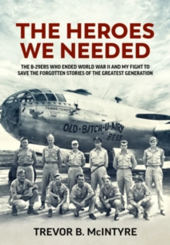 Image of The Heroes We Needed : The B-29ers Who Ended World War II and My Fight to Save the Forgotten Stories of the Greatest Generation Hardback