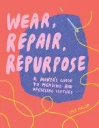 Image of wear repair repurpose a makers guide to mending and upcycling clothes