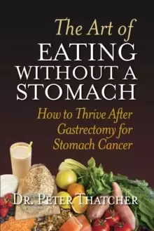 Image of The Art of Eating Without a Stomach : How to Thrive After Gastrectomy for Stomach Cancer