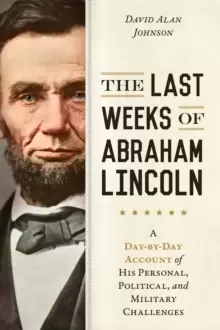 Image of The Last Weeks of Abraham Lincoln : A Day-by-Day Account of His Personal, Political, and Military Challenges