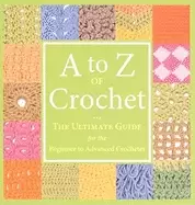 Image of to z of crochet the ultimate guide for the beginner to advanced crocheter