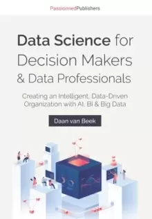 Image of Data Science for Decision Makers & Data Professionals : Creating an Intelligent, Data-Driven Organization with AI, BI & Big Data