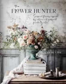 Image of The Flower Hunter : Seasonal Flowers Inspired by Nature and Gathered from the Garden