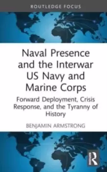 Image of Naval Presence and the Interwar US Navy and Marine Corps : Forward Deployment, Crisis Response, and the Tyranny of History