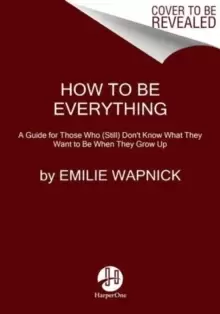 Image of How to Be Everything : A Guide for Those Who (Still) Don't Know What They Want to be When They Grow Up