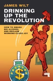 Image of Drinking Up the Revolution : How to Smash Big Alcohol and Reclaim Working-Class Joy