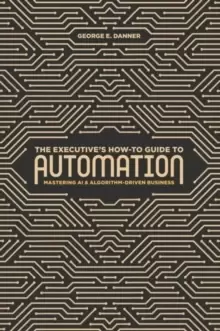 Image of The Executive's How-To Guide to Automation : Mastering AI and Algorithm-Driven Business