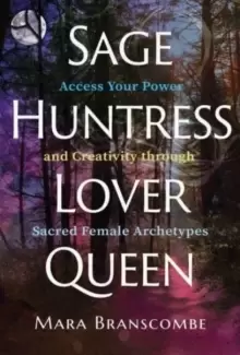 Image of Sage, Huntress, Lover, Queen : Access Your Power and Creativity through Sacred Female Archetypes