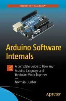 Image of Arduino Software Internals : A Complete Guide to How Your Arduino Language and Hardware Work Together