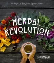 Image of Herbal Revolution : 65+ Recipes for Teas, Elixirs, Tinctures, Syrups, Foods + Body Products That Heal