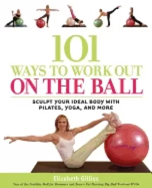 Image of 101 ways to work out on the ball sculpt your ideal body with pilates yoga a