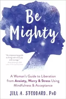Image of Be Mighty : A Womans Guide to Liberation from Anxiety, Worry, and Stress Using Mindfulness and Acceptance