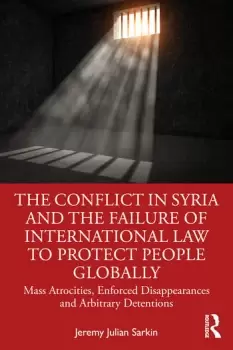Image of The Conflict in Syria and the Failure of International Law to Protect People GloballyMass Atrocities Enforced Disappearances and Arbitrary Detentions