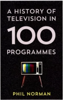 Image of A History of Television in 100 Programmes by Phil Norman Hardback