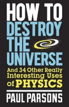 Image of How to Destroy the Universe and 34 Other Really Interesting Uses of Physics by Paul Parsons Book