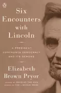 Image of six encounters with lincoln a president confronts democracy and its demons