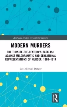 Image of Modern Murders : The Turn-of-the-Century's Backlash Against Melodramatic and Sensational Representations of Murder, 1880-1914