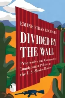 Image of Divided by the Wall : Progressive and Conservative Immigration Politics at the U.S.-Mexico Border
