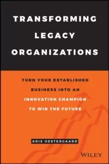 Image of Transforming Legacy Organizations : Turn your Established Business into an Innovation Champion to Win the Future