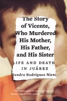 Image of The Story of Vicente, Who Murdered His Mother, His Father, and His Sister : Life and Death in Juarez