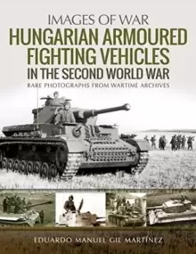 Image of Hungarian Armoured Fighting Vehicles in the Second World War : Rare Photographs from Wartime Archives