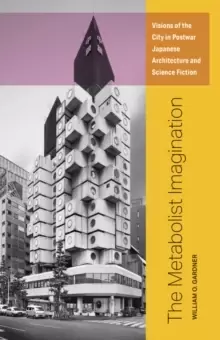 Image of The Metabolist Imagination : Visions of the City in Postwar Japanese Architecture and Science Fiction