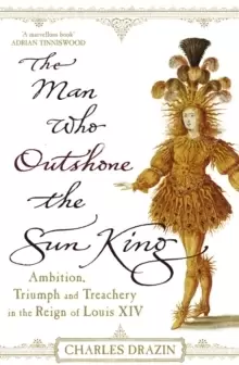 Image of The Man Who Outshone The Sun King : Ambition, Triumph and Treachery in the Reign of Louis XIV