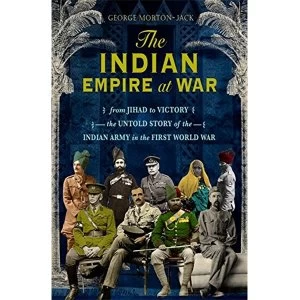 Image of The Indian Empire At War From Jihad to Victory, The Untold Story of the Indian Army in the First World War Hardback 2018