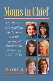 Image of Moms in Chief : The Rhetoric of Republican Motherhood and the Spouses of Presidential Nominees, 1992-2016